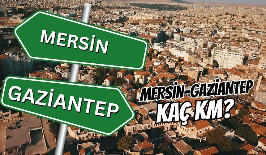 Mersin-Gaziantep Arası Kaç Kilometre? Yolculuk Ne Kadar Sürüyor? Yeni Yol Güzergâhı Nasıl?